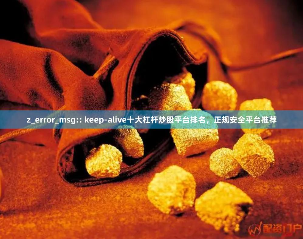 z_error_msg:: keep-alive十大杠杆炒股平台排名，正规安全平台推荐