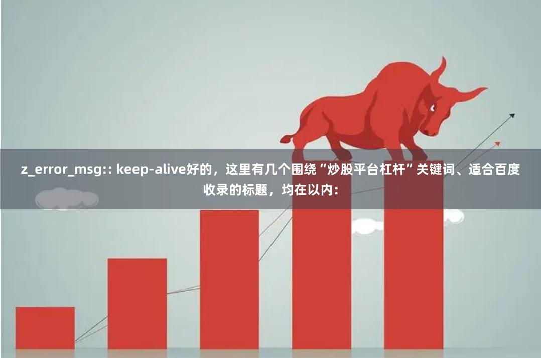 z_error_msg:: keep-alive好的，这里有几个围绕“炒股平台杠杆”关键词、适合百度收录的标题，均在以内：
