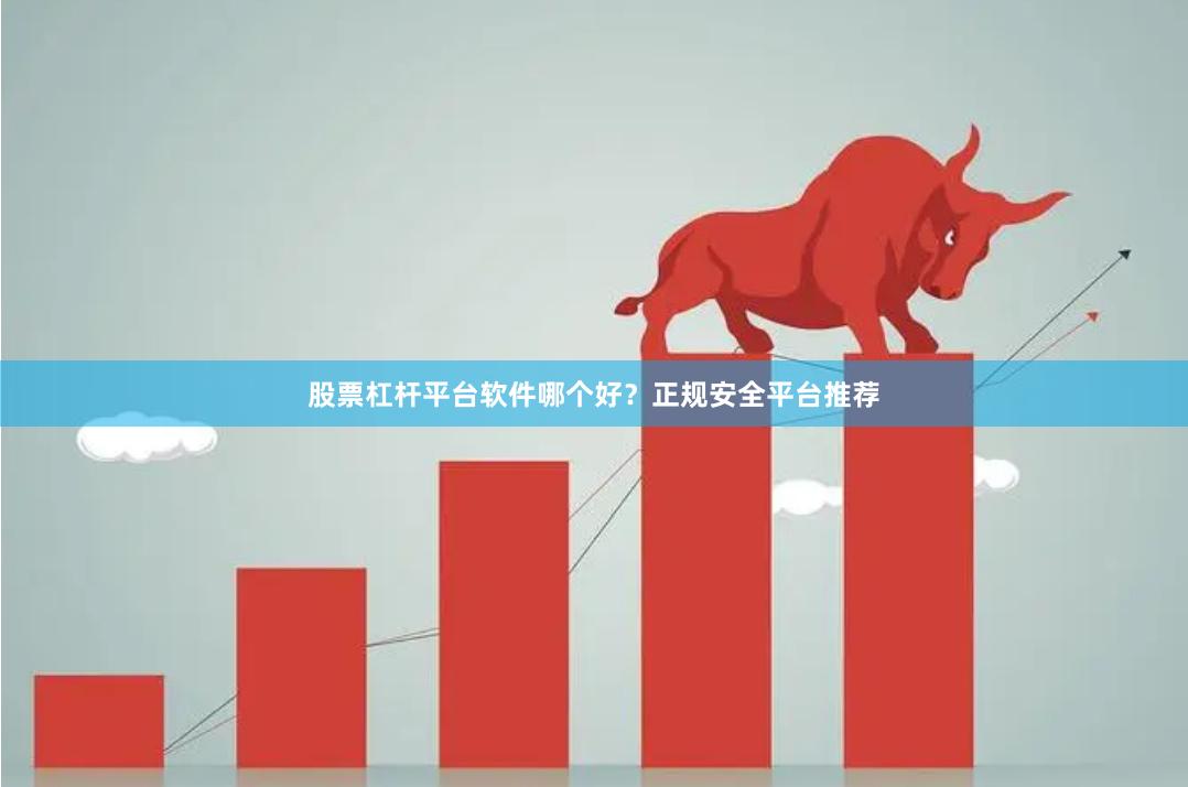 股票杠杆平台软件哪个好？正规安全平台推荐