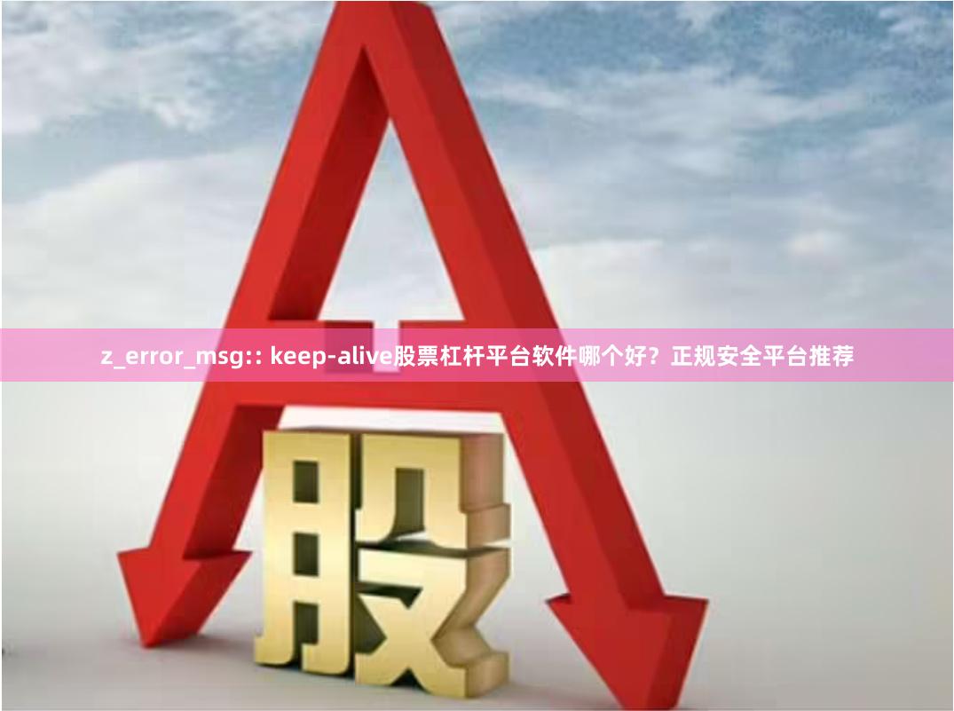 z_error_msg:: keep-alive股票杠杆平台软件哪个好？正规安全平台推荐
