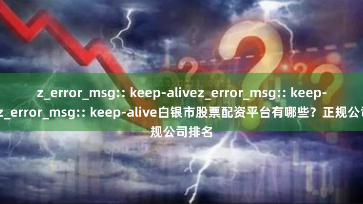 z_error_msg:: keep-alivez_error_msg:: keep-alivez_error_msg:: keep-alive白银市股票配资平台有哪些？正规公司排名