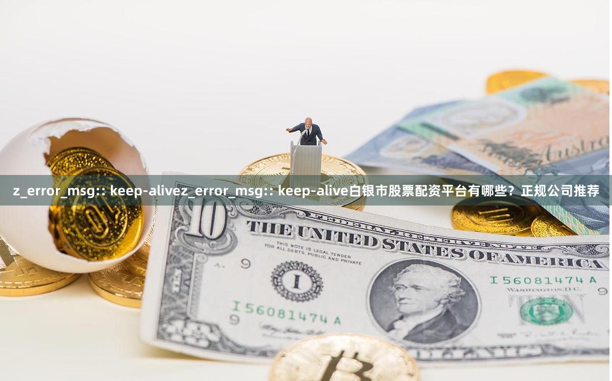 z_error_msg:: keep-alivez_error_msg:: keep-alive白银市股票配资平台有哪些？正规公司推荐