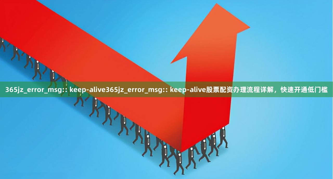 365jz_error_msg:: keep-alive365jz_error_msg:: keep-alive股票配资办理流程详解，快速开通低门槛