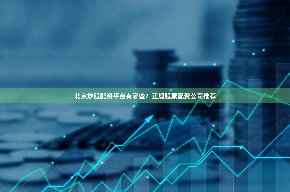 北京炒股配资平台有哪些？正规股票配资公司推荐