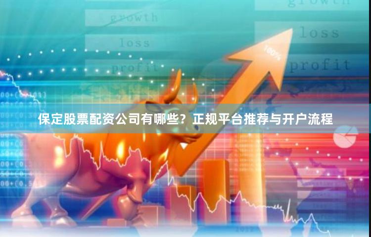保定股票配资公司有哪些？正规平台推荐与开户流程