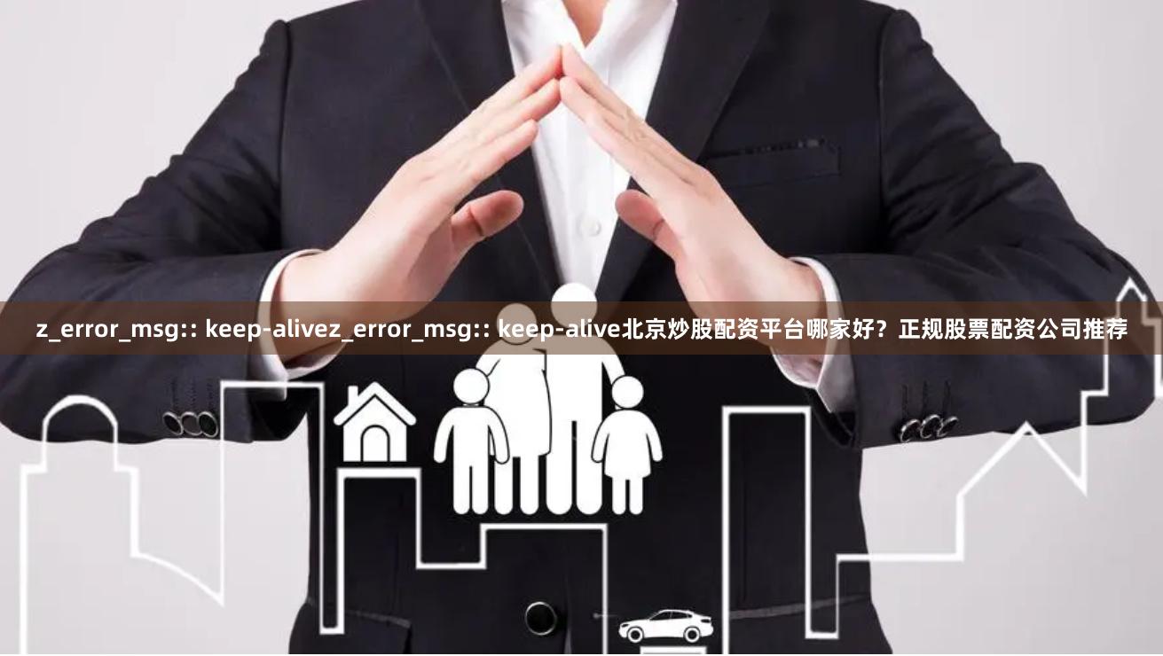 z_error_msg:: keep-alivez_error_msg:: keep-alive北京炒股配资平台哪家好？正规股票配资公司推荐