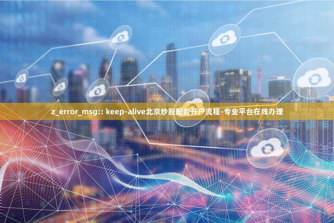 z_error_msg:: keep-alive北京炒股配资开户流程-专业平台在线办理