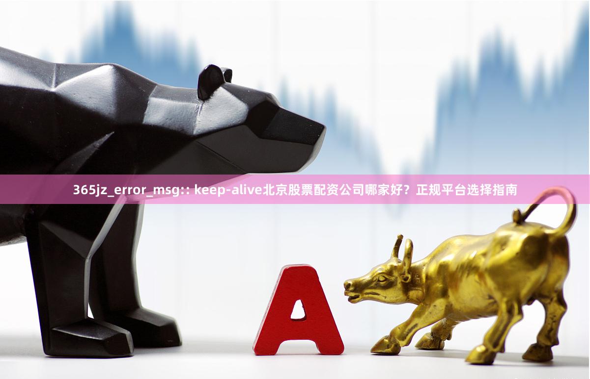 365jz_error_msg:: keep-alive北京股票配资公司哪家好？正规平台选择指南