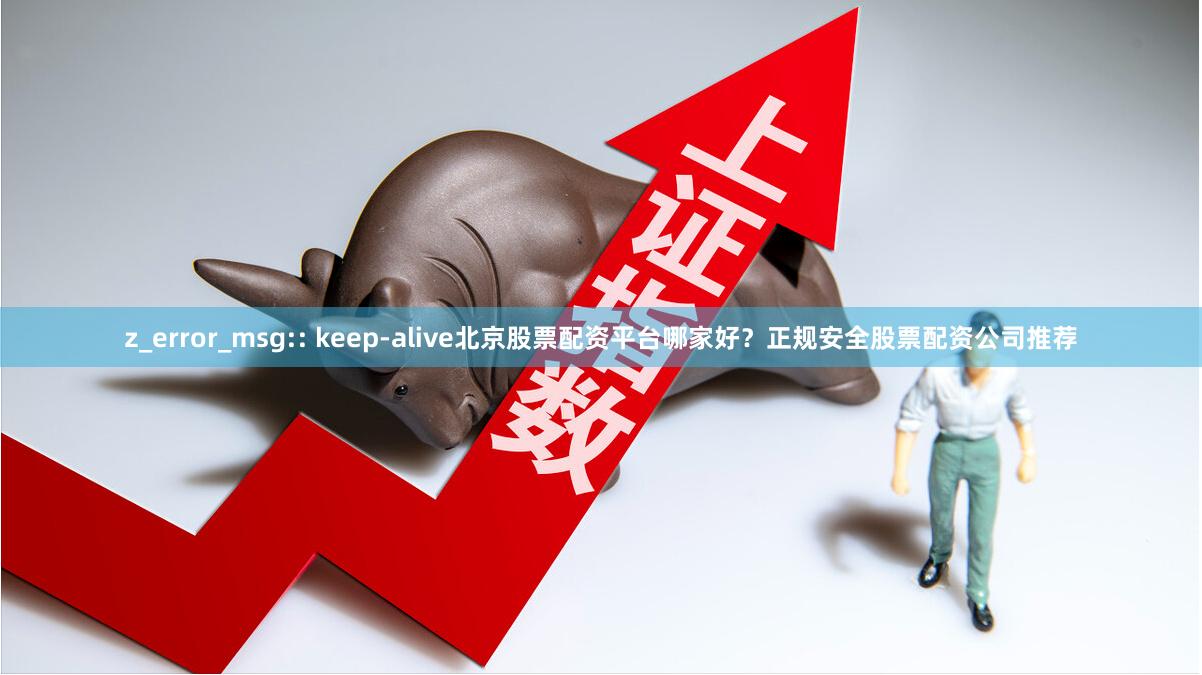 z_error_msg:: keep-alive北京股票配资平台哪家好？正规安全股票配资公司推荐