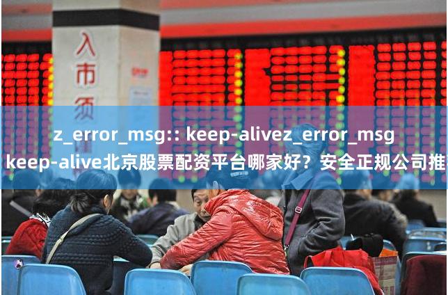 z_error_msg:: keep-alivez_error_msg:: keep-alive北京股票配资平台哪家好？安全正规公司推荐