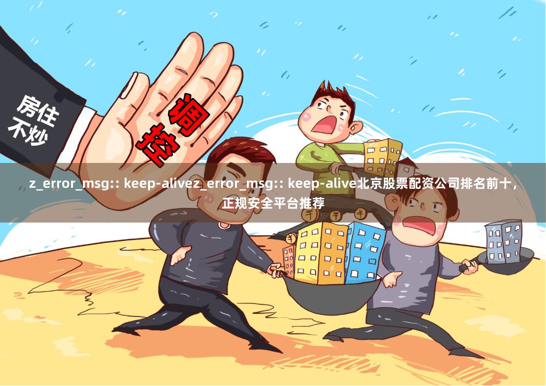 z_error_msg:: keep-alivez_error_msg:: keep-alive北京股票配资公司排名前十，正规安全平台推荐