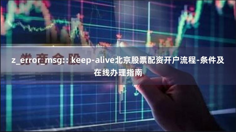 z_error_msg:: keep-alive北京股票配资开户流程-条件及在线办理指南