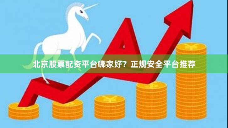 北京股票配资平台哪家好？正规安全平台推荐