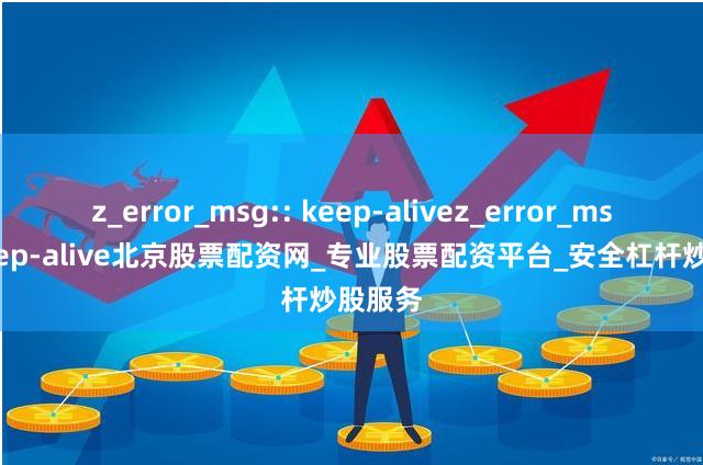 z_error_msg:: keep-alivez_error_msg:: keep-alive北京股票配资网_专业股票配资平台_安全杠杆炒股服务