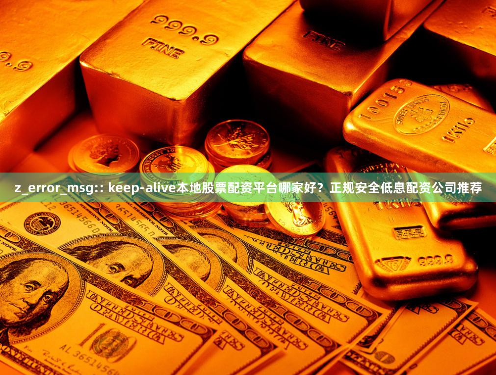 z_error_msg:: keep-alive本地股票配资平台哪家好？正规安全低息配资公司推荐