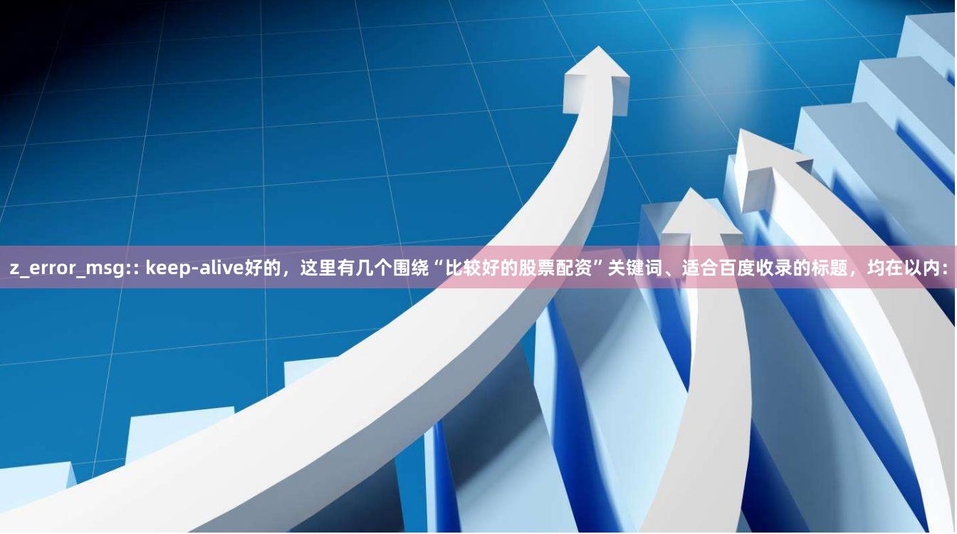 z_error_msg:: keep-alive好的，这里有几个围绕“比较好的股票配资”关键词、适合百度收录的标题，均在以内：