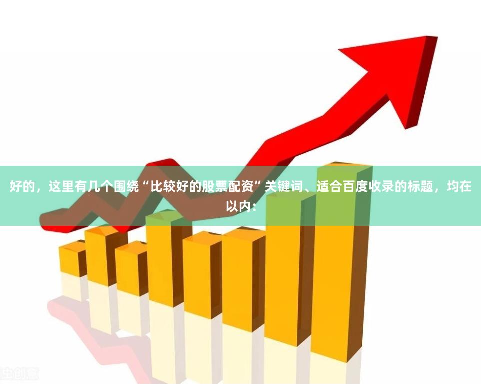 好的，这里有几个围绕“比较好的股票配资”关键词、适合百度收录的标题，均在以内：