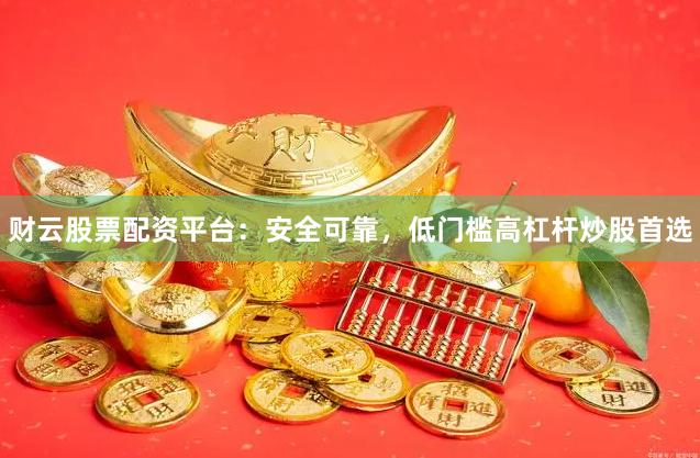 财云股票配资平台：安全可靠，低门槛高杠杆炒股首选