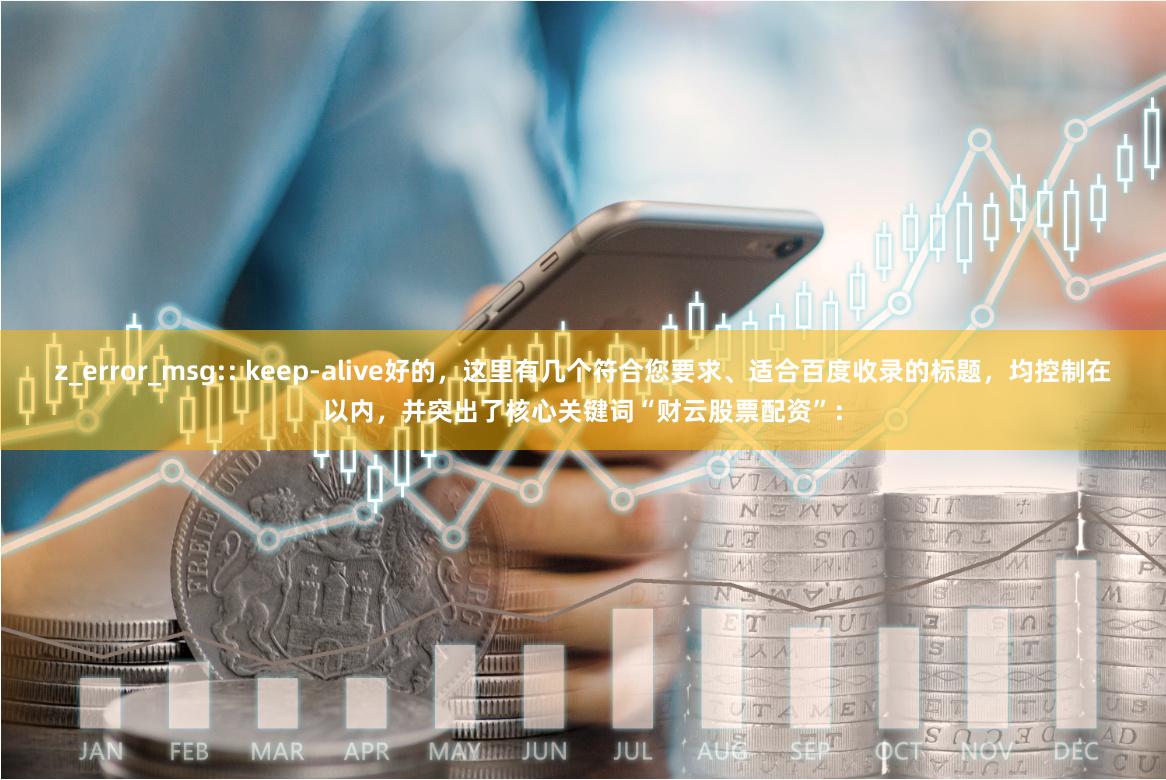 z_error_msg:: keep-alive好的，这里有几个符合您要求、适合百度收录的标题，均控制在以内，并突出了核心关键词“财云股票配资”：