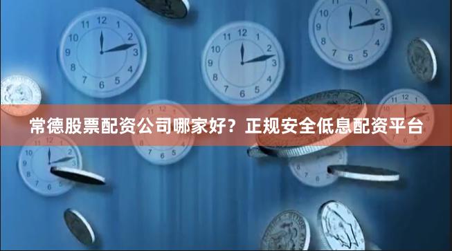 常德股票配资公司哪家好？正规安全低息配资平台