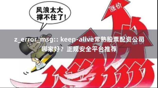 z_error_msg:: keep-alive常熟股票配资公司哪家好？正规安全平台推荐