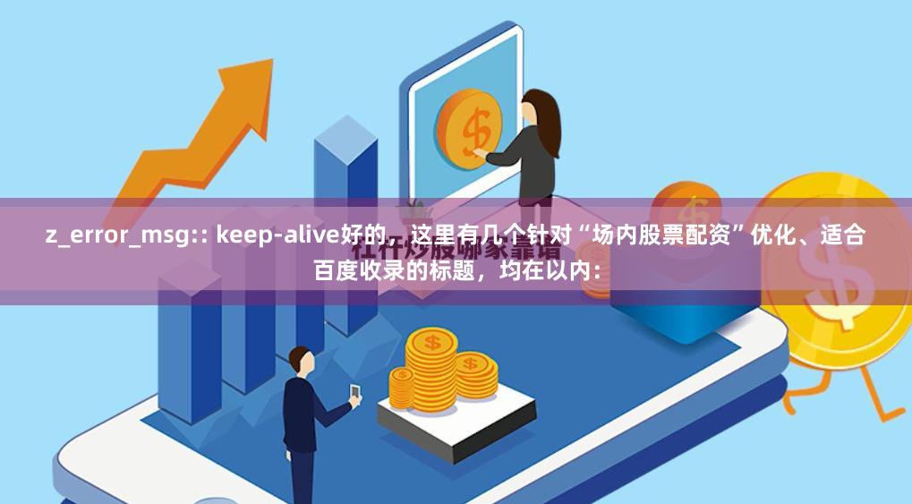 z_error_msg:: keep-alive好的，这里有几个针对“场内股票配资”优化、适合百度收录的标题，均在以内：