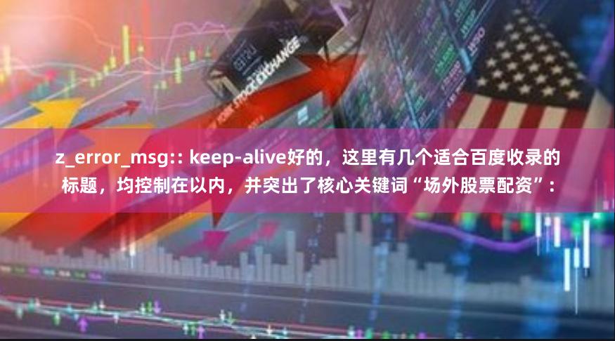 z_error_msg:: keep-alive好的，这里有几个适合百度收录的标题，均控制在以内，并突出了核心关键词“场外股票配资”：