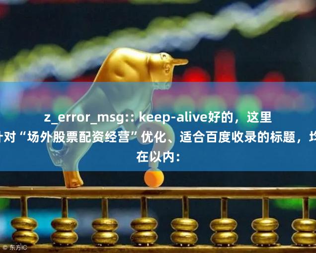z_error_msg:: keep-alive好的，这里有几个针对“场外股票配资经营”优化、适合百度收录的标题，均在以内：