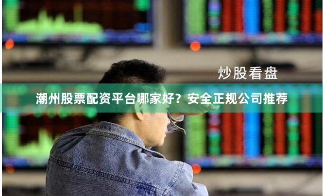 潮州股票配资平台哪家好？安全正规公司推荐