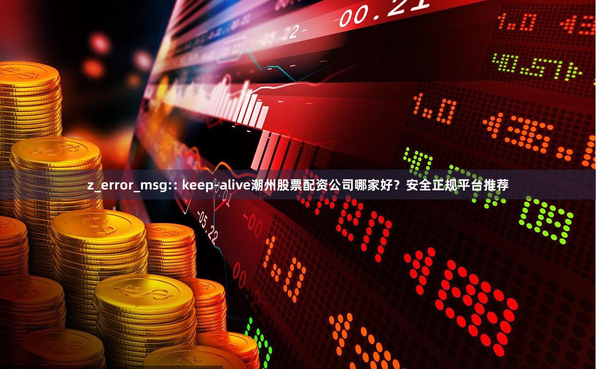 z_error_msg:: keep-alive潮州股票配资公司哪家好？安全正规平台推荐