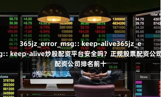 365jz_error_msg:: keep-alive365jz_error_msg:: keep-alive炒股配资平台安全吗？正规股票配资公司排名前十