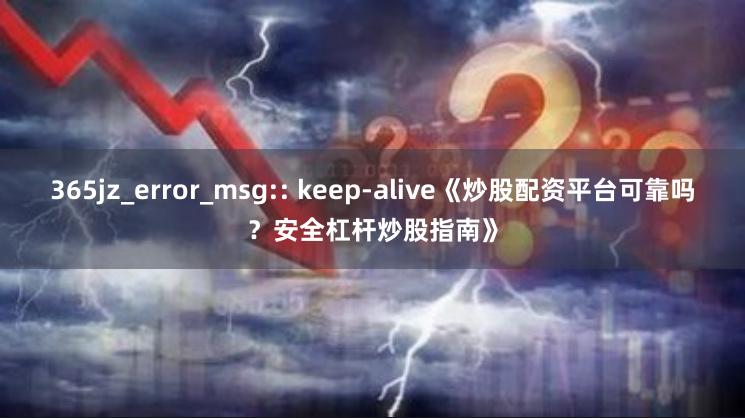 365jz_error_msg:: keep-alive《炒股配资平台可靠吗？安全杠杆炒股指南》