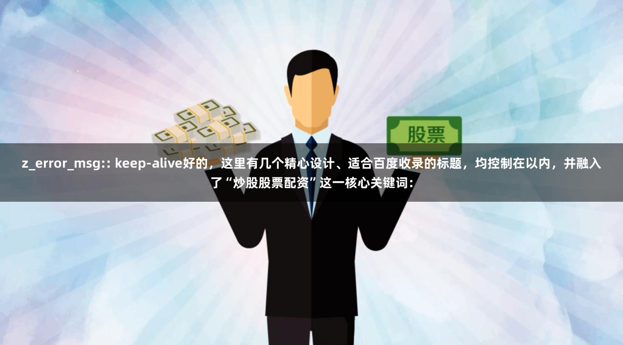 z_error_msg:: keep-alive好的，这里有几个精心设计、适合百度收录的标题，均控制在以内，并融入了“炒股股票配资”这一核心关键词：