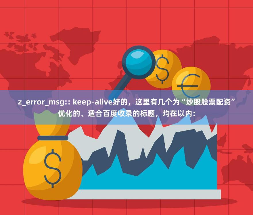 z_error_msg:: keep-alive好的，这里有几个为“炒股股票配资”优化的、适合百度收录的标题，均在以内：