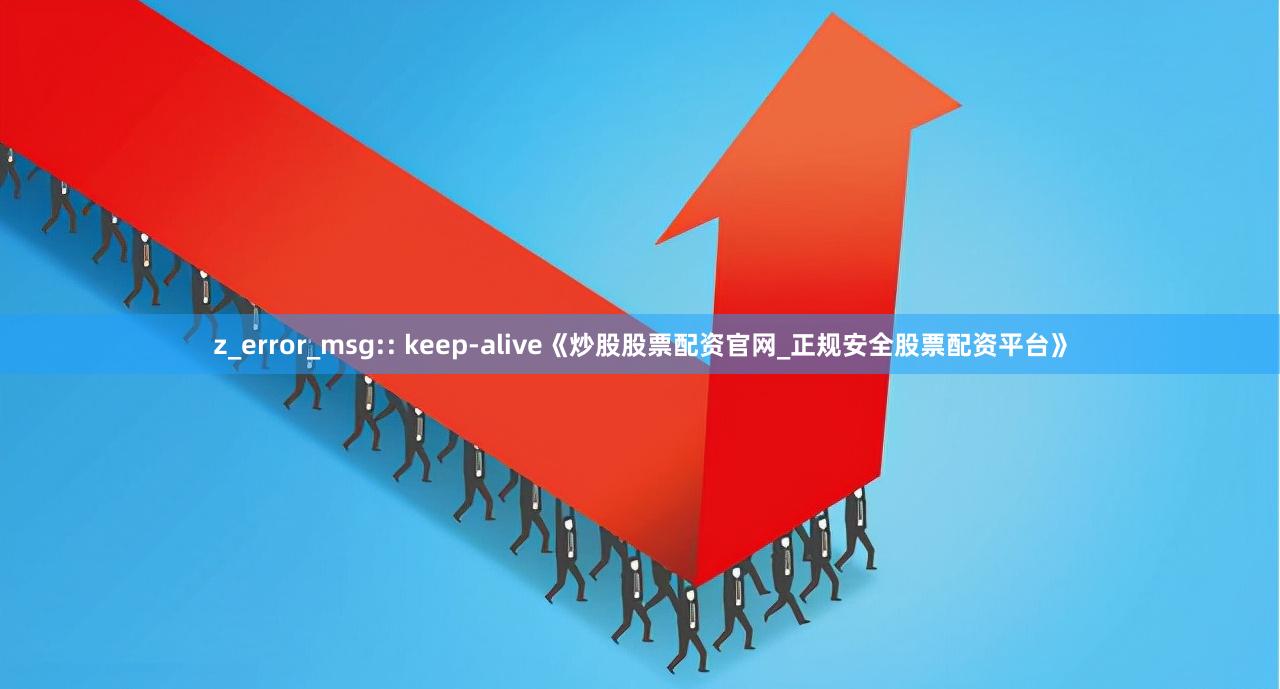 z_error_msg:: keep-alive《炒股股票配资官网_正规安全股票配资平台》
