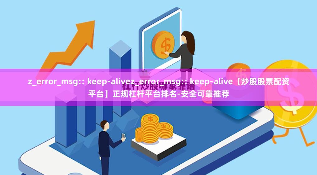 z_error_msg:: keep-alivez_error_msg:: keep-alive【炒股股票配资平台】正规杠杆平台排名-安全可靠推荐