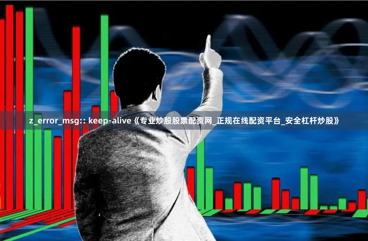 z_error_msg:: keep-alive《专业炒股股票配资网_正规在线配资平台_安全杠杆炒股》