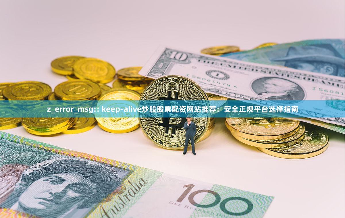 z_error_msg:: keep-alive炒股股票配资网站推荐：安全正规平台选择指南
