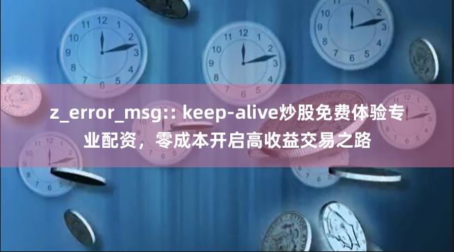 z_error_msg:: keep-alive炒股免费体验专业配资，零成本开启高收益交易之路