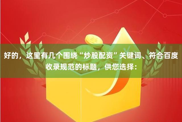 好的，这里有几个围绕“炒股配资”关键词、符合百度收录规范的标题，供您选择：