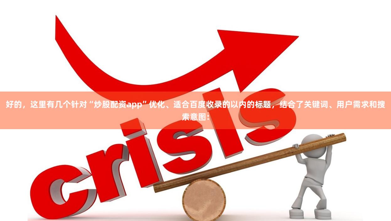 好的，这里有几个针对“炒股配资app”优化、适合百度收录的以内的标题，结合了关键词、用户需求和搜索意图：