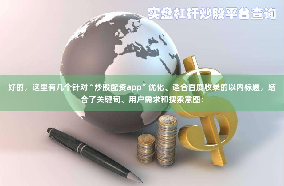 好的，这里有几个针对“炒股配资app”优化、适合百度收录的以内标题，结合了关键词、用户需求和搜索意图：