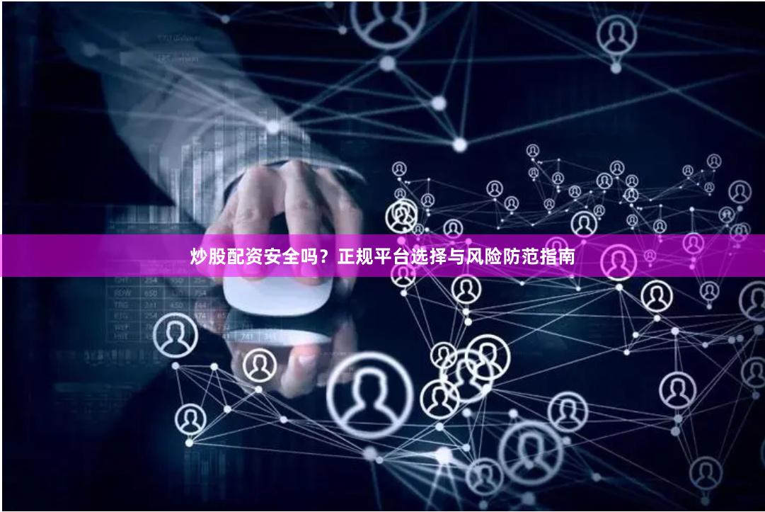 炒股配资安全吗？正规平台选择与风险防范指南