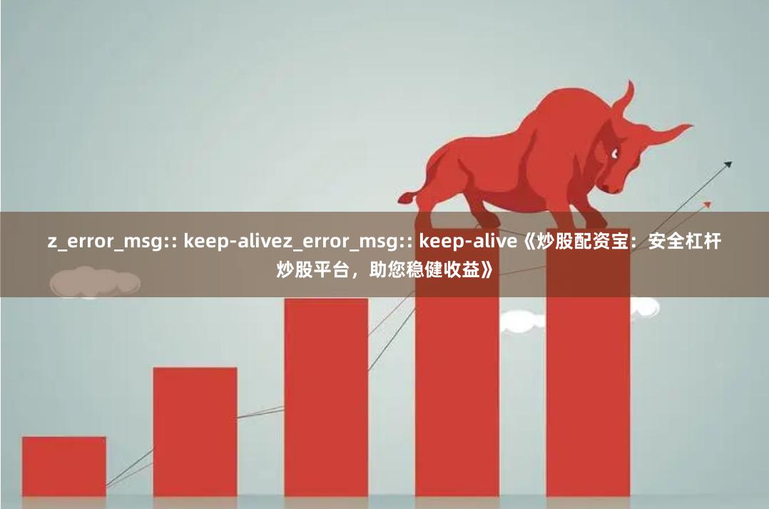 z_error_msg:: keep-alivez_error_msg:: keep-alive《炒股配资宝：安全杠杆炒股平台，助您稳健收益》
