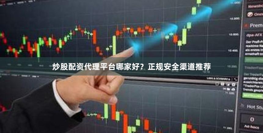 炒股配资代理平台哪家好？正规安全渠道推荐