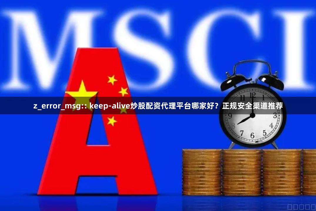 z_error_msg:: keep-alive炒股配资代理平台哪家好？正规安全渠道推荐