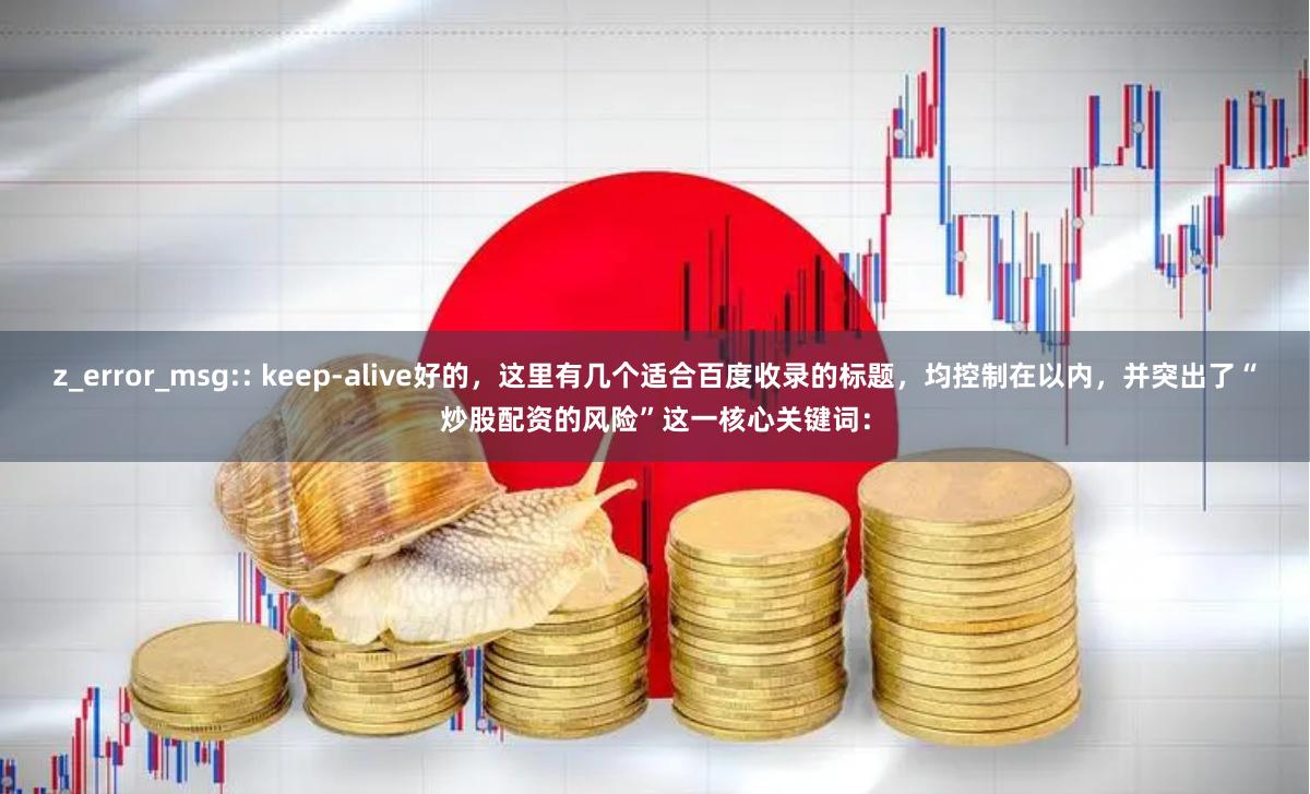 z_error_msg:: keep-alive好的，这里有几个适合百度收录的标题，均控制在以内，并突出了“炒股配资的风险”这一核心关键词：