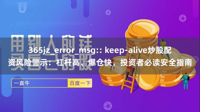 365jz_error_msg:: keep-alive炒股配资风险警示：杠杆高、爆仓快，投资者必读安全指南