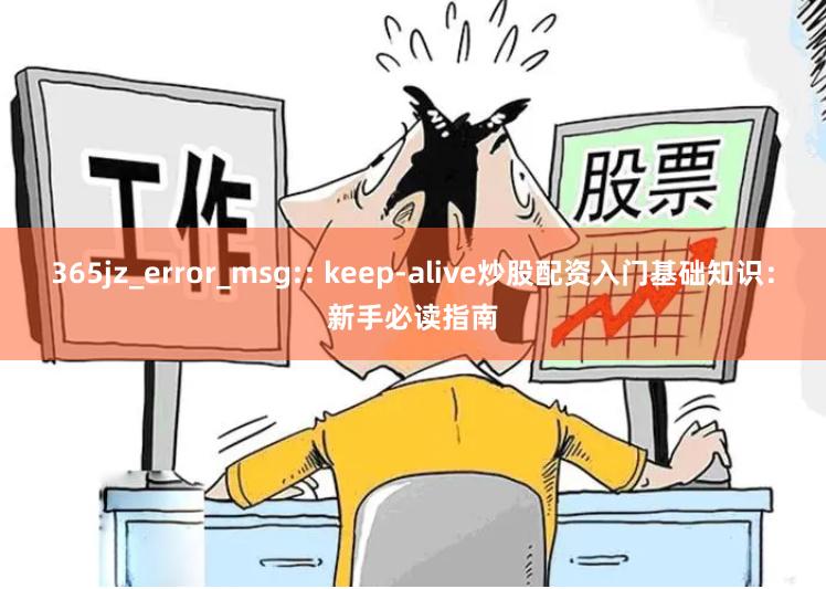 365jz_error_msg:: keep-alive炒股配资入门基础知识：新手必读指南