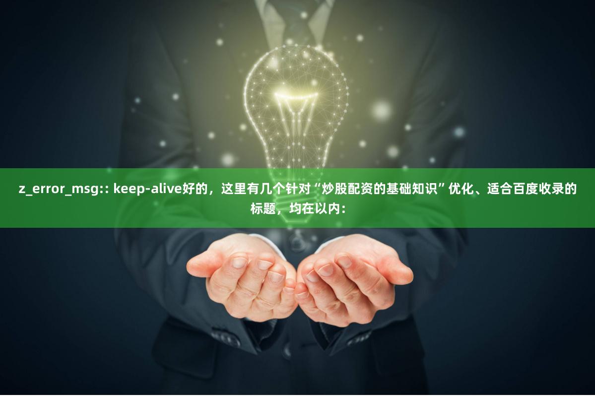 z_error_msg:: keep-alive好的，这里有几个针对“炒股配资的基础知识”优化、适合百度收录的标题，均在以内：